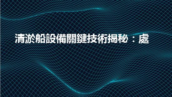 清淤船設備關鍵技術揭秘：處理污水處理難題！